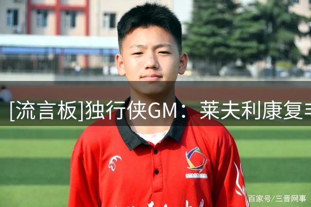 [流言板]独行侠GM：莱夫利康复非常投入，他几乎一直泡在训练馆